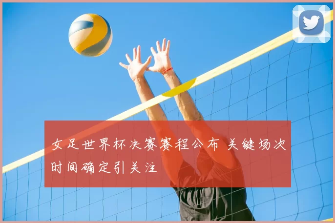 女足世界杯决赛赛程公布 关键场次时间确定引关注