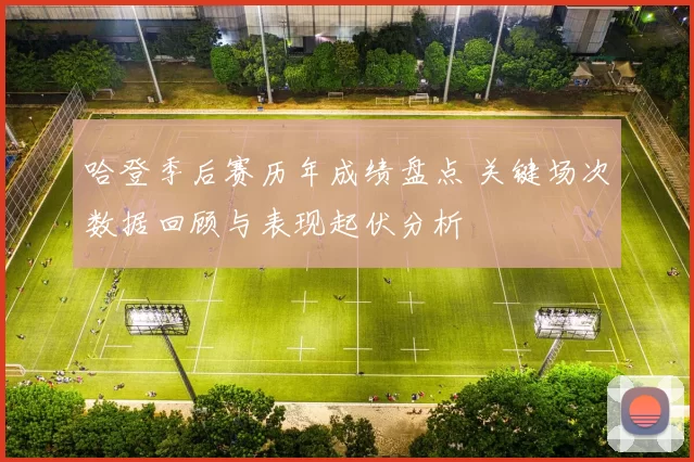 哈登季后赛历年成绩盘点 关键场次数据回顾与表现起伏分析