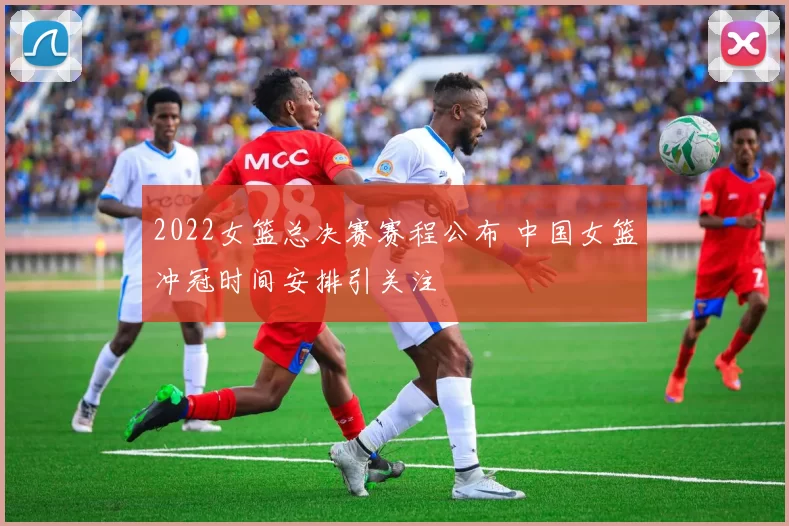 2022女篮总决赛赛程公布 中国女篮冲冠时间安排引关注