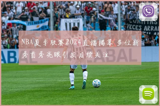 NBA夏季联赛2024直播揭幕 多位新秀首秀亮眼引发后续关注