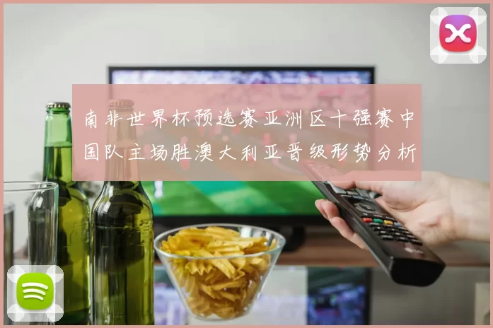 南非世界杯预选赛亚洲区十强赛中国队主场胜澳大利亚晋级形势分析
