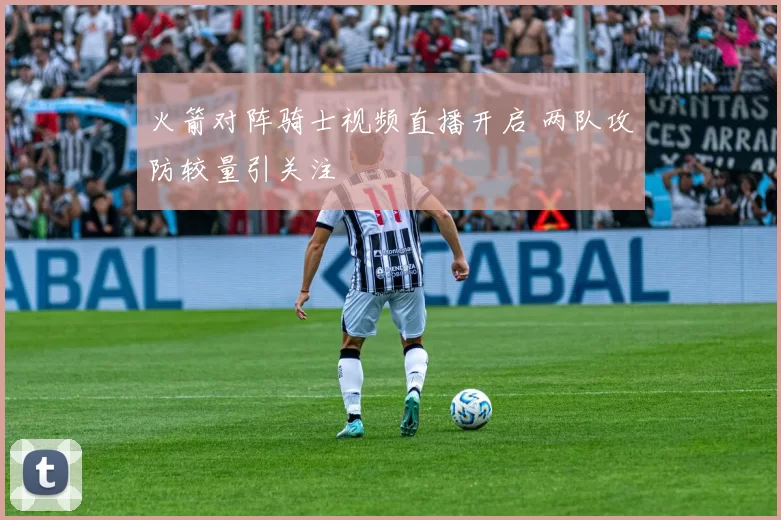 火箭对阵骑士视频直播开启 两队攻防较量引关注